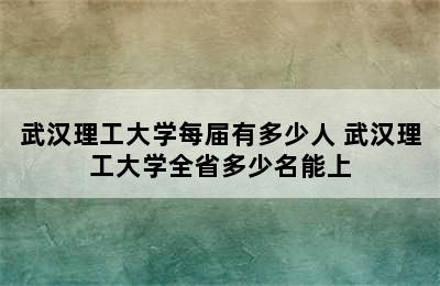 武汉理工大学每届有多少人 武汉理工大学全省多少名能上